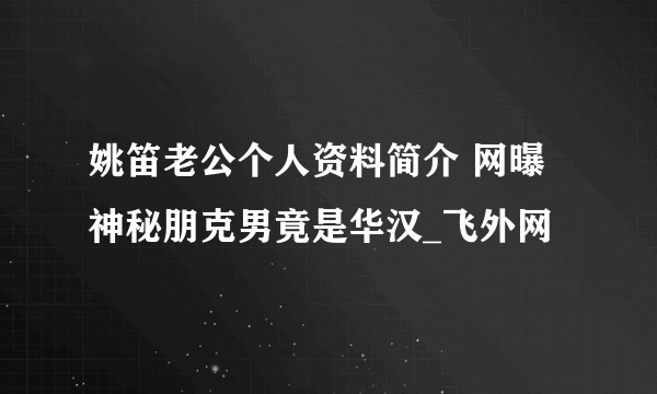 姚笛老公个人资料简介 网曝神秘朋克男竟是华汉_飞外网