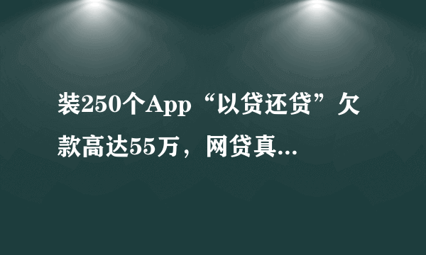 装250个App“以贷还贷”欠款高达55万，网贷真的靠谱吗？