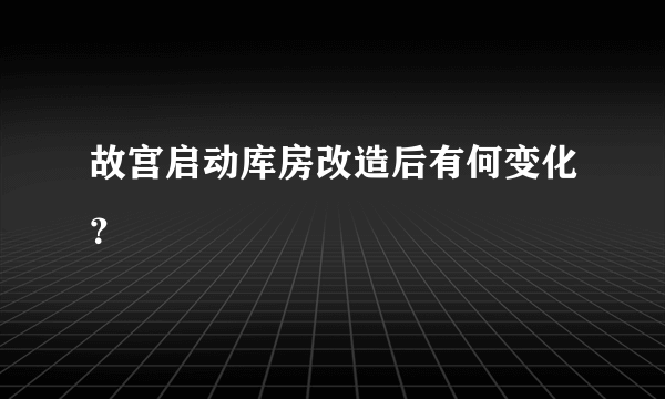 故宫启动库房改造后有何变化？