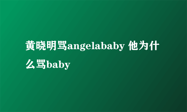 黄晓明骂angelababy 他为什么骂baby