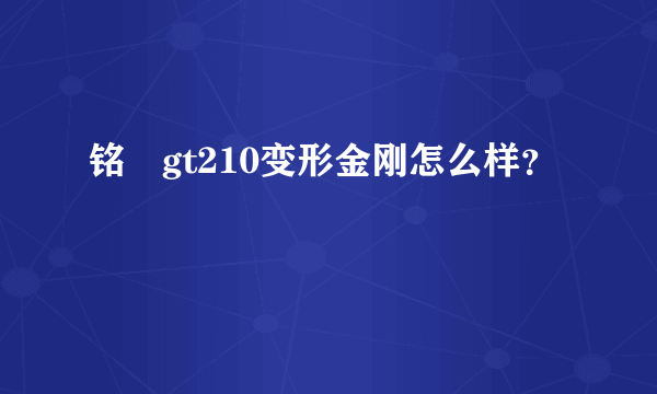 铭瑄gt210变形金刚怎么样？