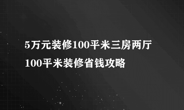 5万元装修100平米三房两厅   100平米装修省钱攻略