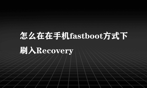 怎么在在手机fastboot方式下刷入Recovery