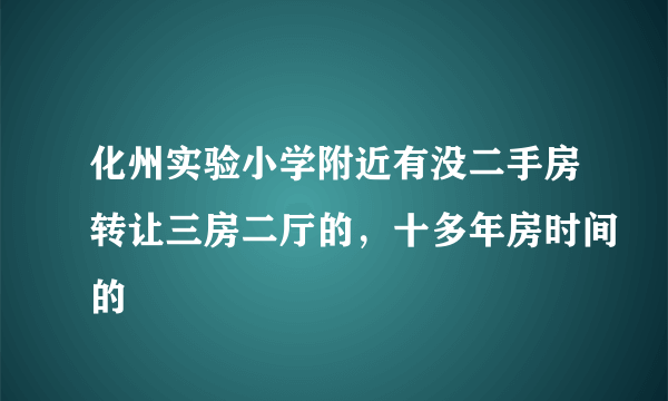 化州实验小学附近有没二手房转让三房二厅的，十多年房时间的