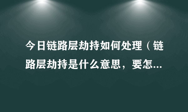 今日链路层劫持如何处理（链路层劫持是什么意思，要怎么解决）