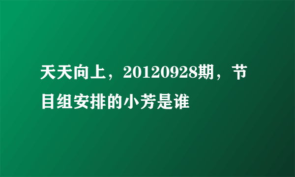 天天向上，20120928期，节目组安排的小芳是谁