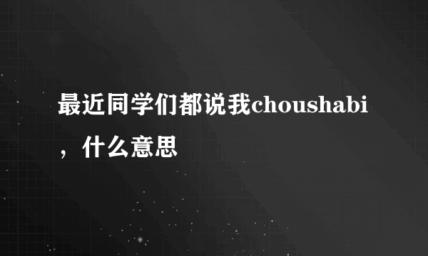 最近同学们都说我choushabi，什么意思