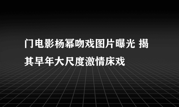 门电影杨幂吻戏图片曝光 揭其早年大尺度激情床戏