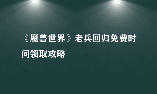 《魔兽世界》老兵回归免费时间领取攻略