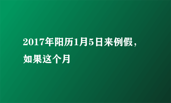 2017年阳历1月5日来例假，如果这个月