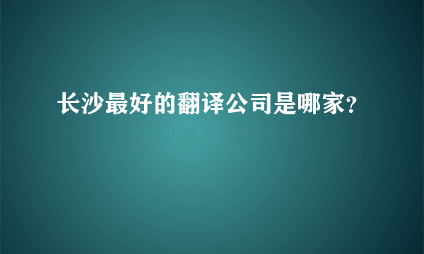 长沙最好的翻译公司是哪家？