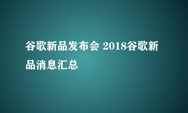 谷歌新品发布会 2018谷歌新品消息汇总