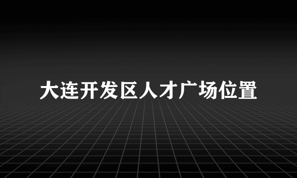 大连开发区人才广场位置