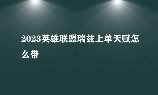 2023英雄联盟瑞兹上单天赋怎么带