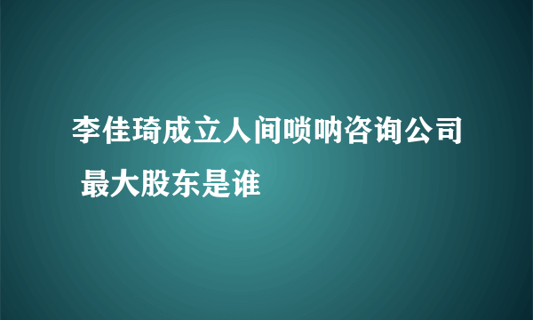 李佳琦成立人间唢呐咨询公司 最大股东是谁