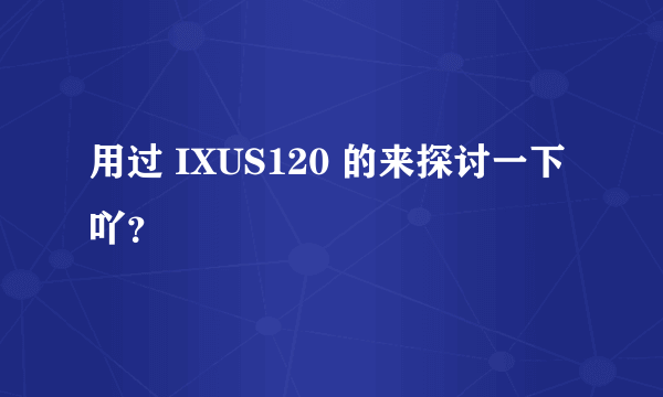 用过 IXUS120 的来探讨一下吖？