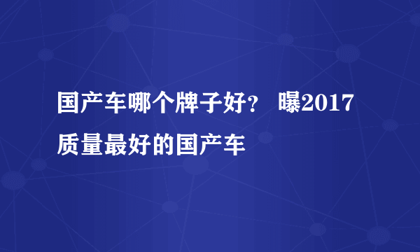 国产车哪个牌子好？ 曝2017质量最好的国产车