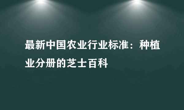 最新中国农业行业标准：种植业分册的芝士百科