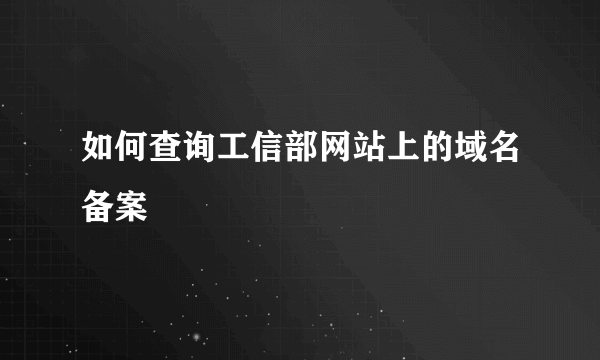 如何查询工信部网站上的域名备案