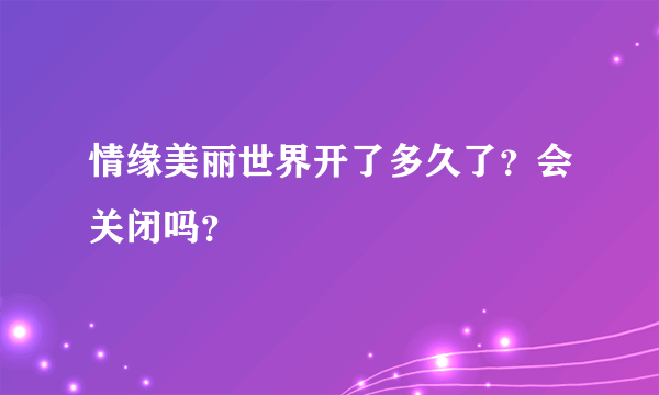 情缘美丽世界开了多久了？会关闭吗？