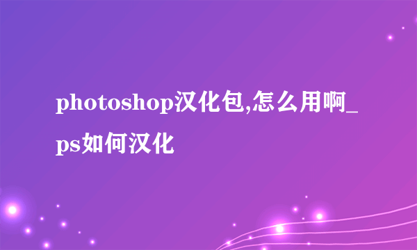 photoshop汉化包,怎么用啊_ps如何汉化