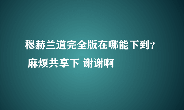 穆赫兰道完全版在哪能下到？ 麻烦共享下 谢谢啊