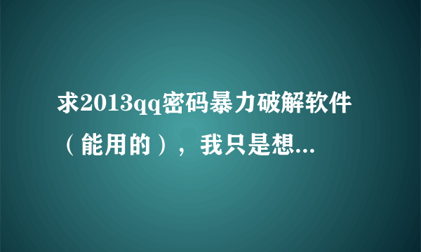 求2013qq密码暴力破解软件（能用的），我只是想找回我以前QQ密码。。。