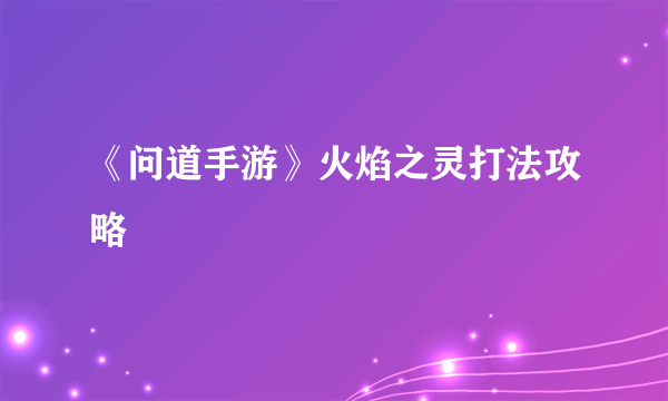 《问道手游》火焰之灵打法攻略