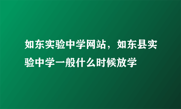 如东实验中学网站，如东县实验中学一般什么时候放学