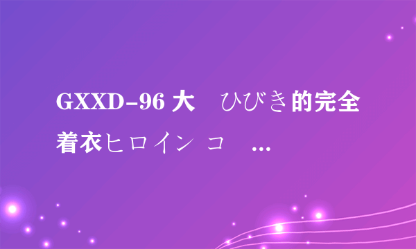 GXXD-96 大槻ひびき的完全着衣ヒロイン コードネーム:RAY