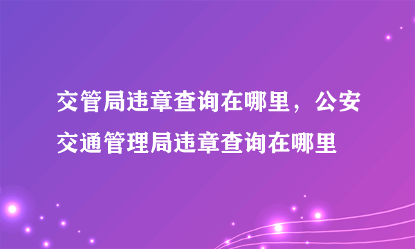 交管局违章查询在哪里，公安交通管理局违章查询在哪里