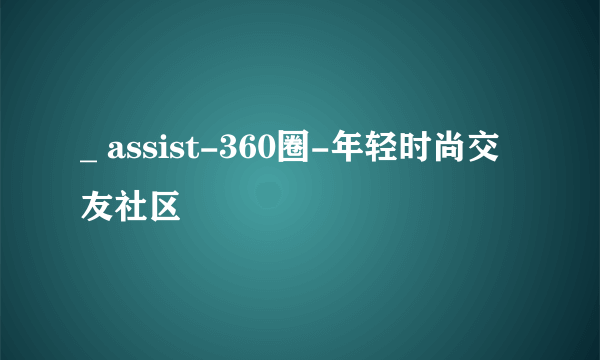 _ assist-360圈-年轻时尚交友社区