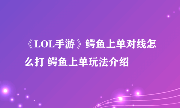 《LOL手游》鳄鱼上单对线怎么打 鳄鱼上单玩法介绍