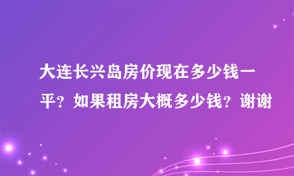 大连长兴岛房价现在多少钱一平？如果租房大概多少钱？谢谢