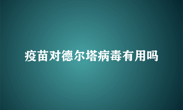 疫苗对德尔塔病毒有用吗