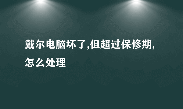 戴尔电脑坏了,但超过保修期,怎么处理