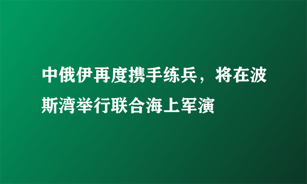 中俄伊再度携手练兵，将在波斯湾举行联合海上军演