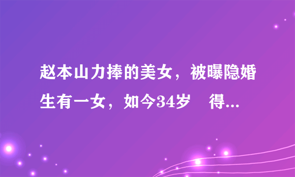 赵本山力捧的美女，被曝隐婚生有一女，如今34岁廋得让人担心