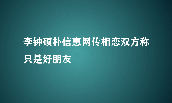 李钟硕朴信惠网传相恋双方称只是好朋友