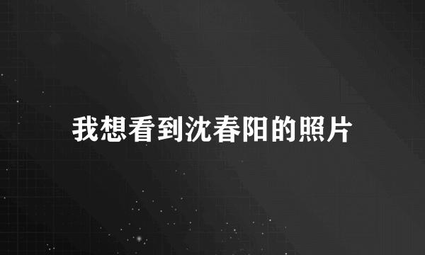 我想看到沈春阳的照片