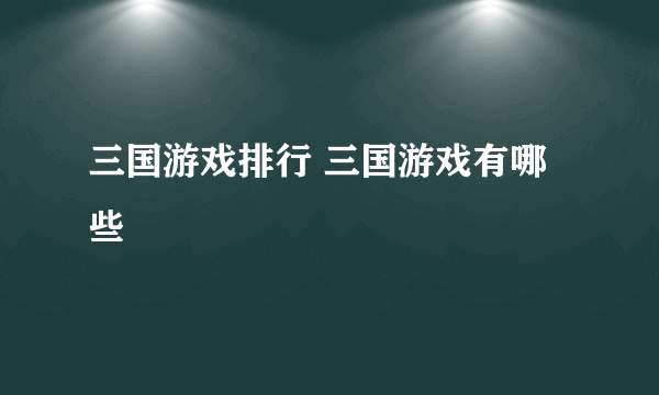 三国游戏排行 三国游戏有哪些