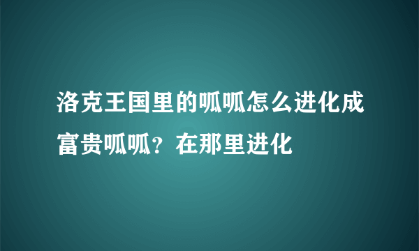 洛克王国里的呱呱怎么进化成富贵呱呱？在那里进化