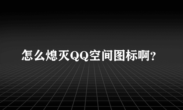 怎么熄灭QQ空间图标啊？