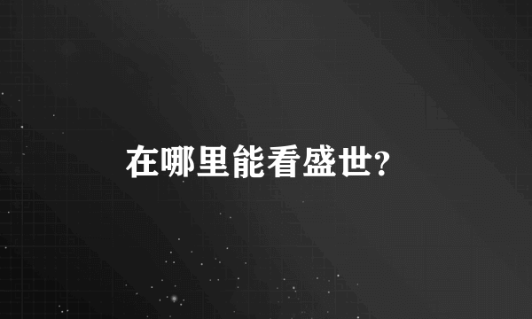 在哪里能看盛世？