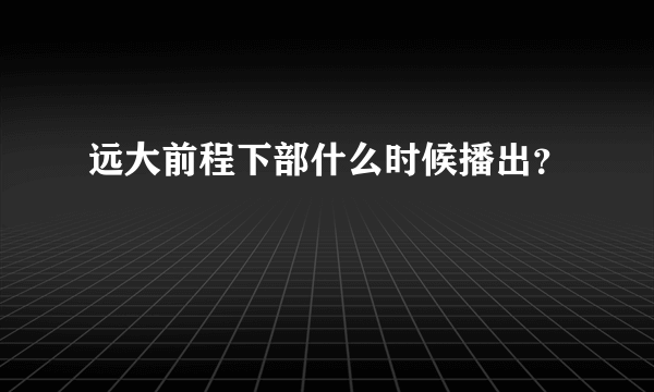 远大前程下部什么时候播出？