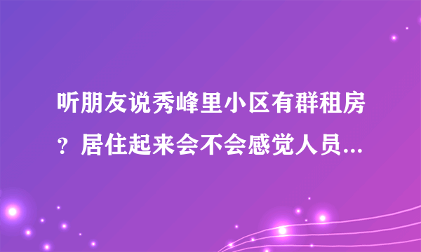 听朋友说秀峰里小区有群租房？居住起来会不会感觉人员混杂比较乱？