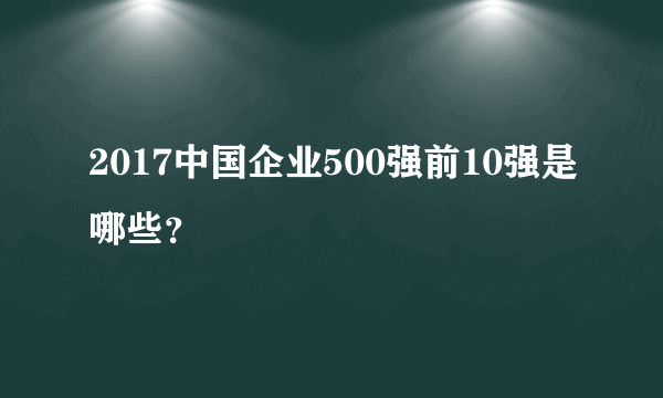 2017中国企业500强前10强是哪些？