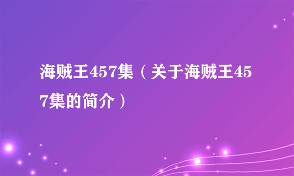 海贼王457集（关于海贼王457集的简介）