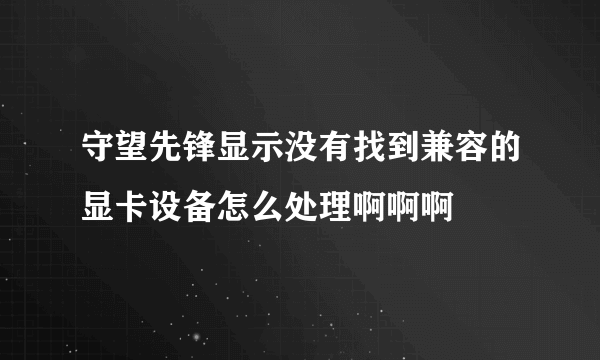 守望先锋显示没有找到兼容的显卡设备怎么处理啊啊啊