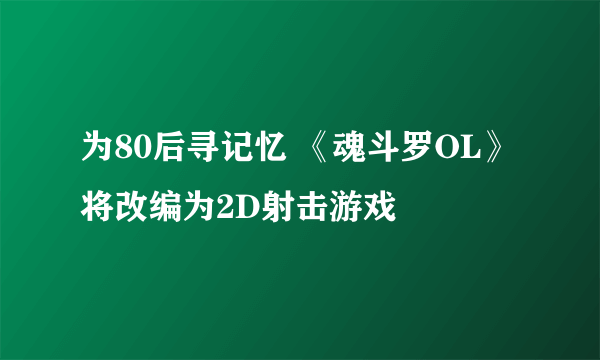 为80后寻记忆 《魂斗罗OL》将改编为2D射击游戏